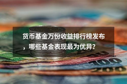 货币基金万份收益排行榜发布，哪些基金表现最为优异？