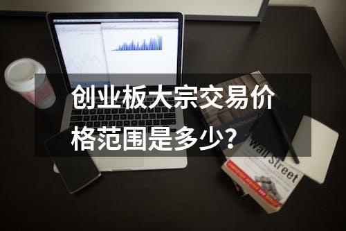 创业板大宗交易价格范围是多少？