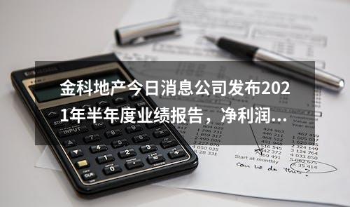 金科地产今日消息公司发布2021年半年度业绩报告，净利润同比增长30%