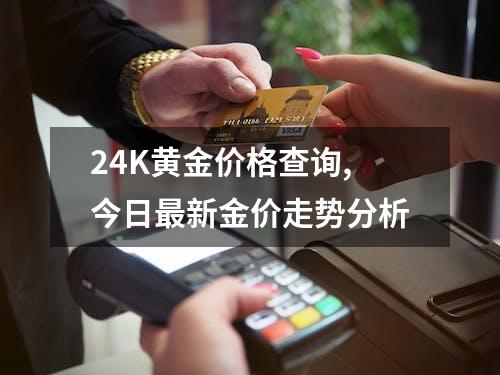 24K黄金价格查询,今日最新金价走势分析