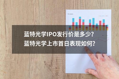 蓝特光学IPO发行价是多少？蓝特光学上市首日表现如何？