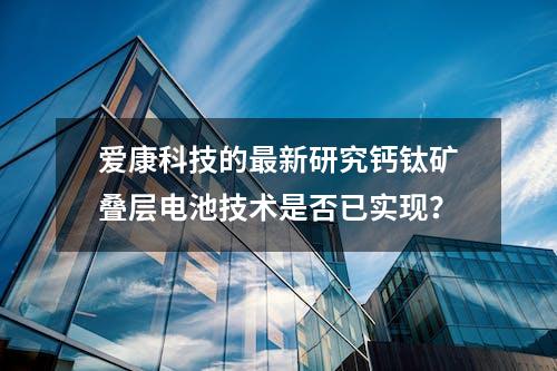 爱康科技的最新研究钙钛矿叠层电池技术是否已实现？