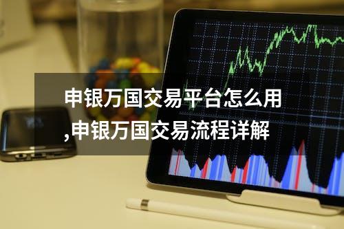 申银万国交易平台怎么用,申银万国交易流程详解