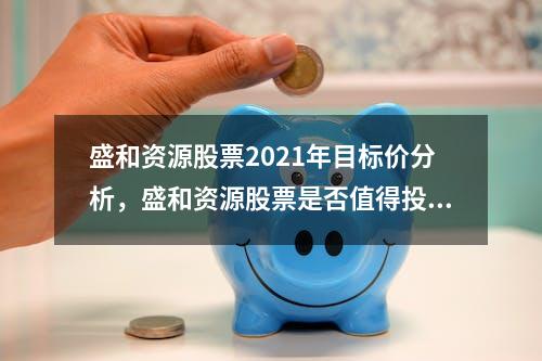 盛和资源股票2021年目标价分析，盛和资源股票是否值得投资