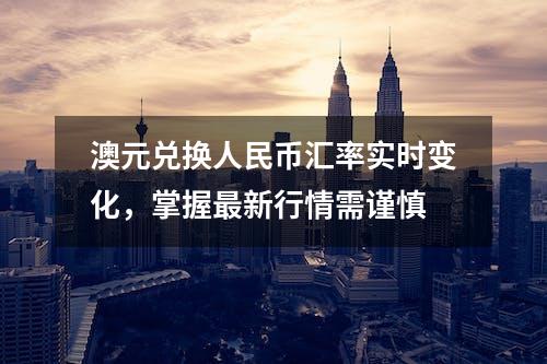 澳元兑换人民币汇率实时变化，掌握最新行情需谨慎