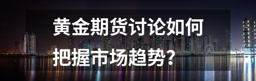 黄金期货讨论如何把握市场趋势？