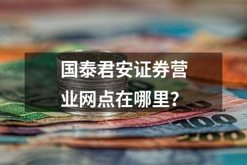 国泰君安证券营业网点在哪里？