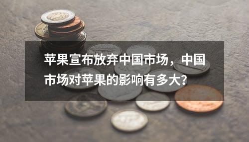 苹果宣布放弃中国市场，中国市场对苹果的影响有多大？