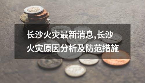 长沙火灾最新消息,长沙火灾原因分析及防范措施