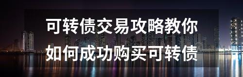 可转债交易攻略教你如何成功购买可转债