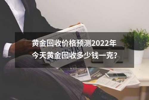 黄金回收价格预测2022年今天黄金回收多少钱一克？