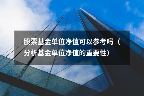 股票基金单位净值可以参考吗（分析基金单位净值的重要性）