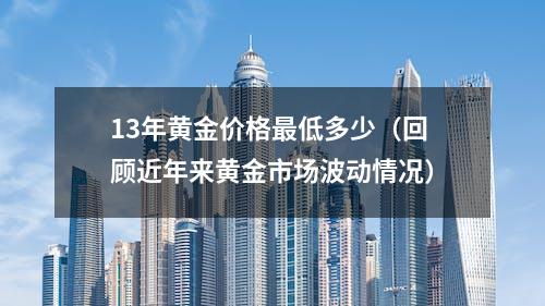 13年黄金价格最低多少（回顾近年来黄金市场波动情况）