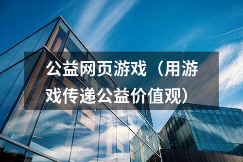 公益网页游戏（用游戏传递公益价值观）