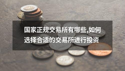 国家正规交易所有哪些,如何选择合适的交易所进行投资