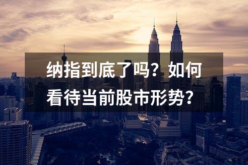 纳指到底了吗？如何看待当前股市形势？