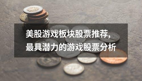 美股游戏板块股票推荐,最具潜力的游戏股票分析