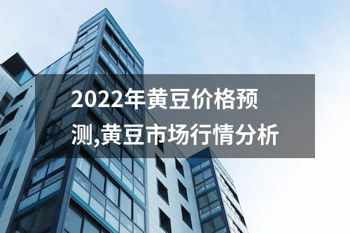 2022年黄豆价格预测,黄豆市场行情分析