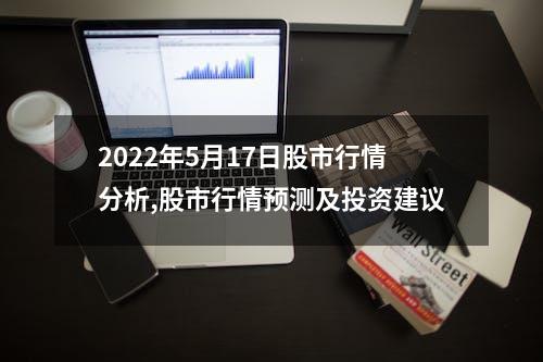 2022年5月17日股市行情分析,股市行情预测及投资建议