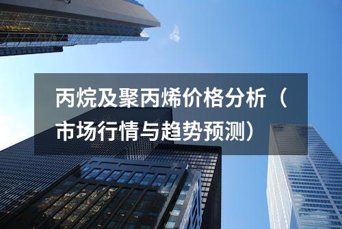 丙烷及聚丙烯价格分析（市场行情与趋势预测）