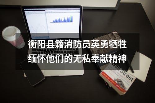 衡阳县籍消防员英勇牺牲缅怀他们的无私奉献精神