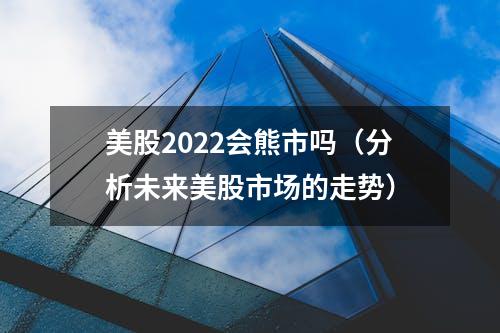 美股2022会熊市吗（分析未来美股市场的走势）