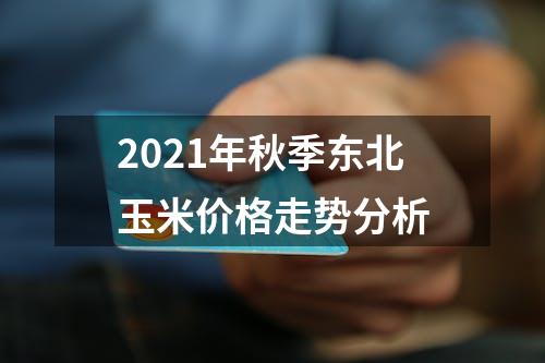 2021年秋季东北玉米价格走势分析