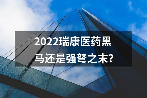 2022瑞康医药黑马还是强弩之末？