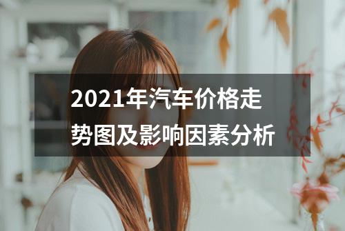 2021年汽车价格走势图及影响因素分析