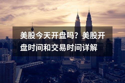 美股今天开盘吗？美股开盘时间和交易时间详解