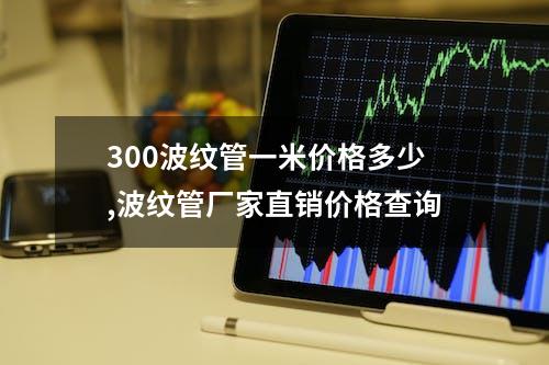 300波纹管一米价格多少,波纹管厂家直销价格查询