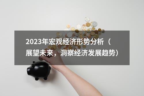 2023年宏观经济形势分析（展望未来，洞察经济发展趋势）