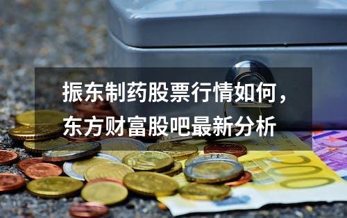 振东制药股票行情如何，东方财富股吧最新分析