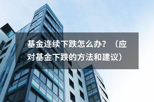 基金连续下跌怎么办？（应对基金下跌的方法和建议）