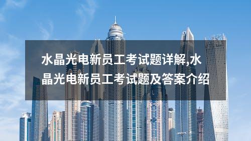 水晶光电新员工考试题详解,水晶光电新员工考试题及答案介绍