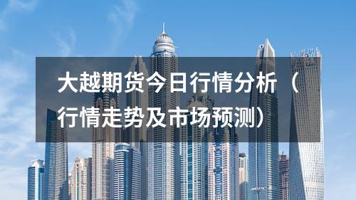 大越期货今日行情分析（行情走势及市场预测）