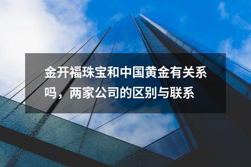 金开福珠宝和中国黄金有关系吗，两家公司的区别与联系