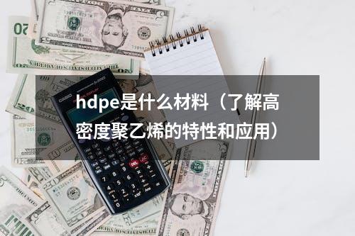 hdpe是什么材料（了解高密度聚乙烯的特性和应用）