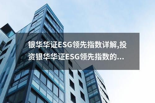 银华华证ESG领先指数详解,投资银华华证ESG领先指数的优势