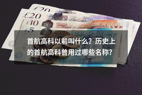 首航高科以前叫什么？历史上的首航高科曾用过哪些名称？