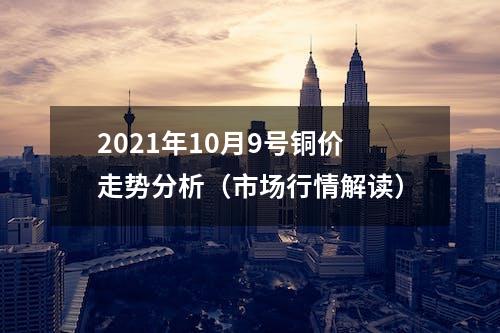 2021年10月9号铜价走势分析（市场行情解读）