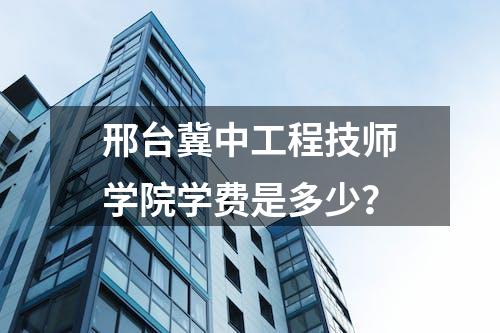 邢台冀中工程技师学院学费是多少？