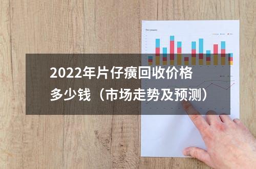 2022年片仔癀回收价格多少钱（市场走势及预测）