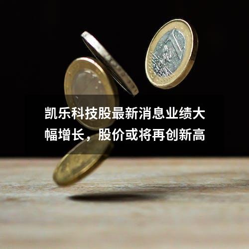 凯乐科技股最新消息业绩大幅增长，股价或将再创新高