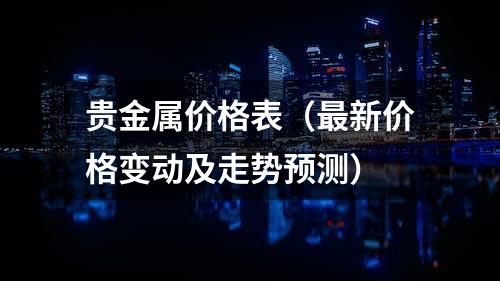 贵金属价格表（最新价格变动及走势预测）