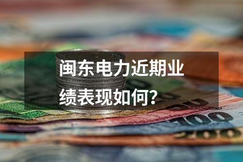 闽东电力近期业绩表现如何？