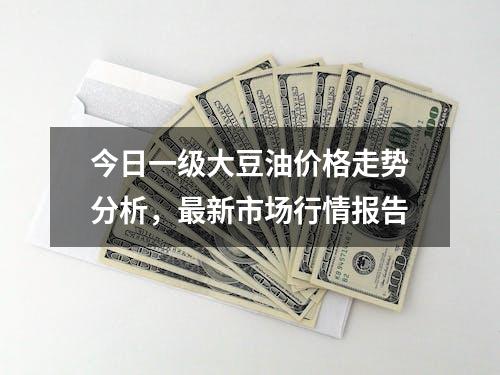 今日一级大豆油价格走势分析，最新市场行情报告