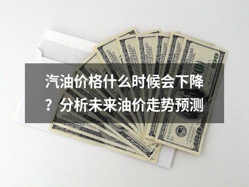 汽油价格什么时候会下降？分析未来油价走势预测