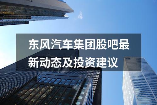 东风汽车集团股吧最新动态及投资建议