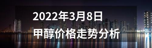 2022年3月8日甲醇价格走势分析